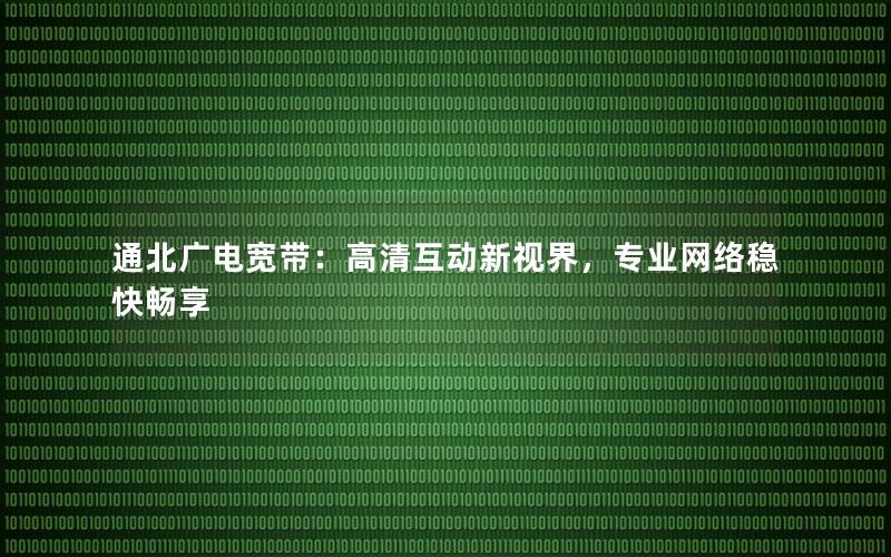 通北广电宽带：高清互动新视界，专业网络稳快畅享