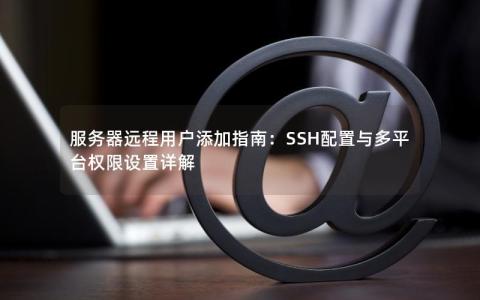 服务器远程用户添加指南：SSH配置与多平台权限设置详解