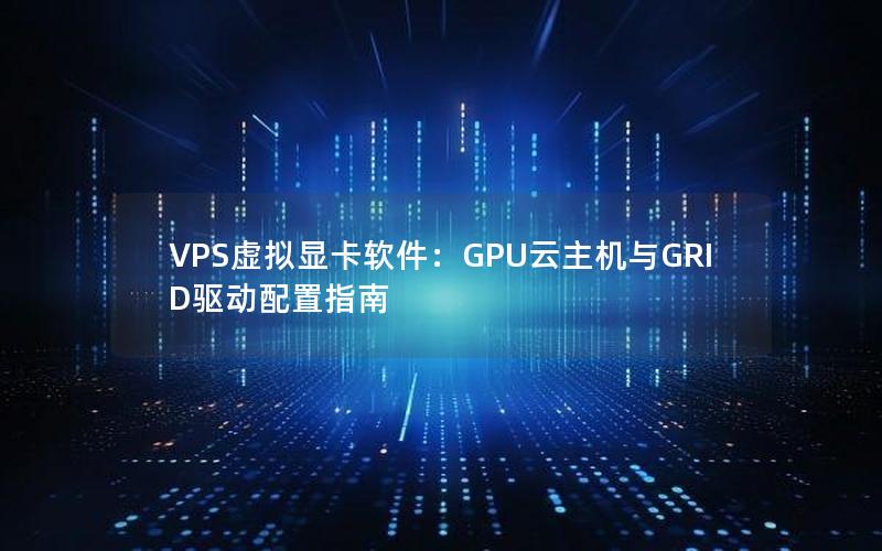 VPS虚拟显卡软件：GPU云主机与GRID驱动配置指南