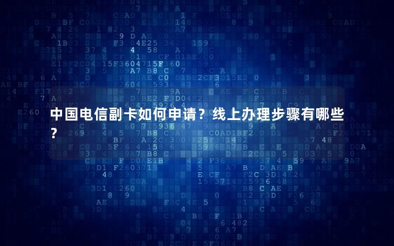 中国电信副卡如何申请？线上办理步骤有哪些？