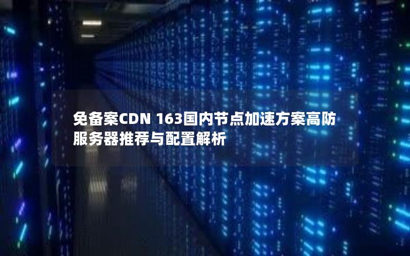 免备案CDN 163国内节点加速方案高防服务器推荐与配置解析