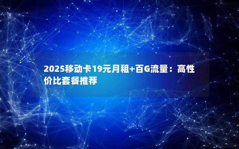 2025移动卡19元月租+百G流量：高性价比套餐推荐