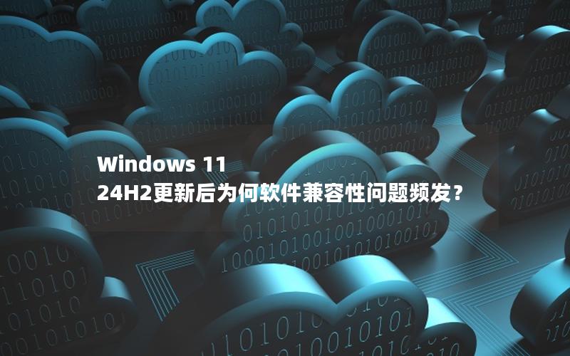 Windows 11 24H2更新后为何软件兼容性问题频发？