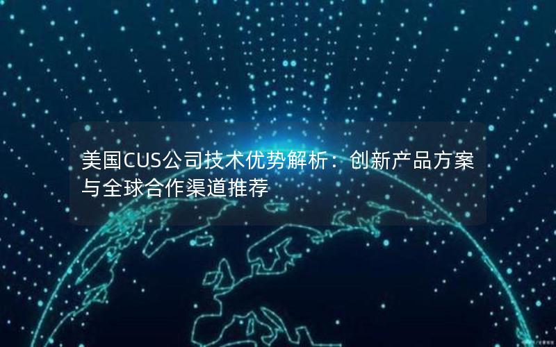 美国CUS公司技术优势解析：创新产品方案与全球合作渠道推荐