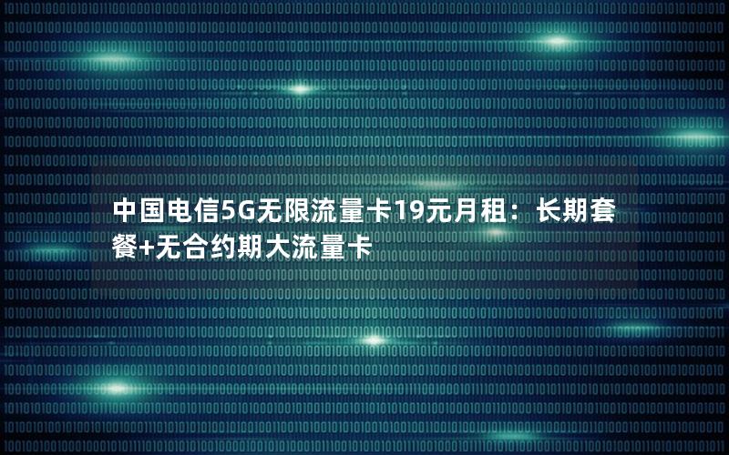 中国电信5G无限流量卡19元月租：长期套餐+无合约期大流量卡