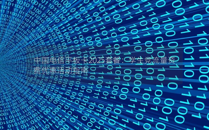 中国电信平板卡2025套餐：学生党流量资费优惠活动指南