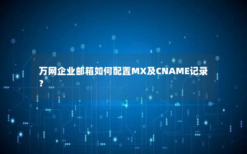 万网企业邮箱如何配置MX及CNAME记录？