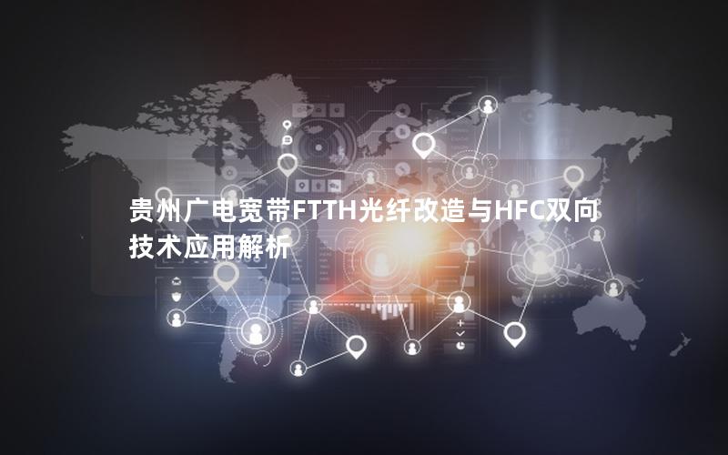 贵州广电宽带FTTH光纤改造与HFC双向技术应用解析