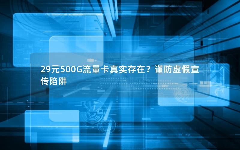 29元500G流量卡真实存在？谨防虚假宣传陷阱