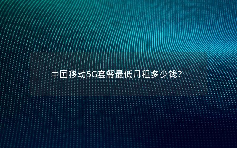 中国移动5G套餐最低月租多少钱？