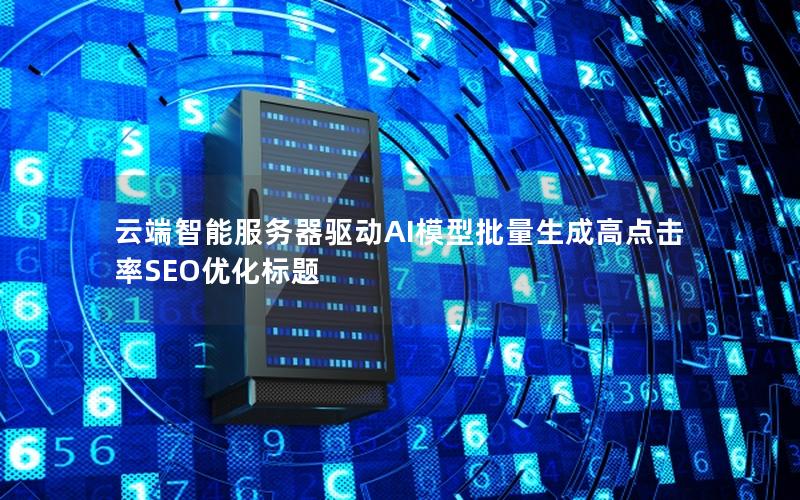 云端智能服务器驱动AI模型批量生成高点击率SEO优化标题