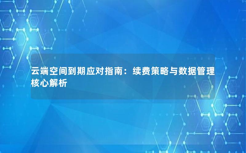 云端空间到期应对指南：续费策略与数据管理核心解析