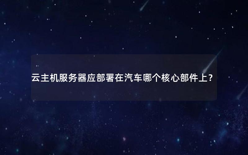 云主机服务器应部署在汽车哪个核心部件上？