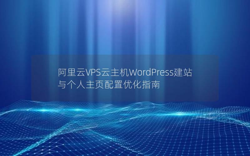 阿里云VPS云主机WordPress建站与个人主页配置优化指南