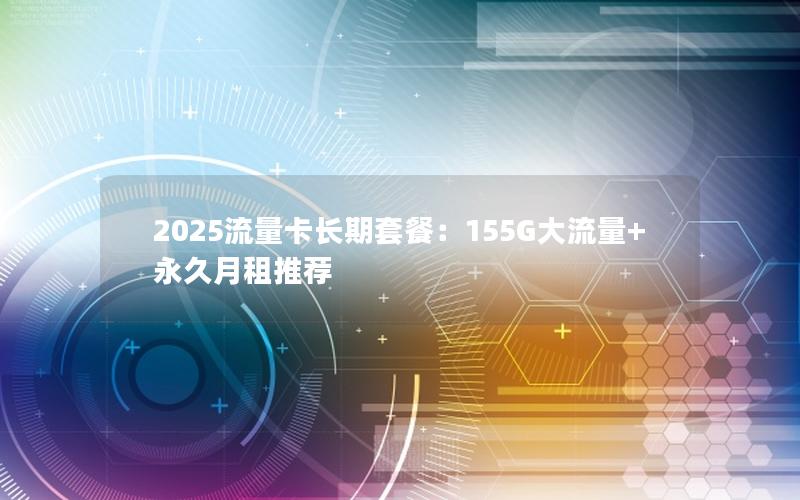 2025流量卡长期套餐：155G大流量+永久月租推荐