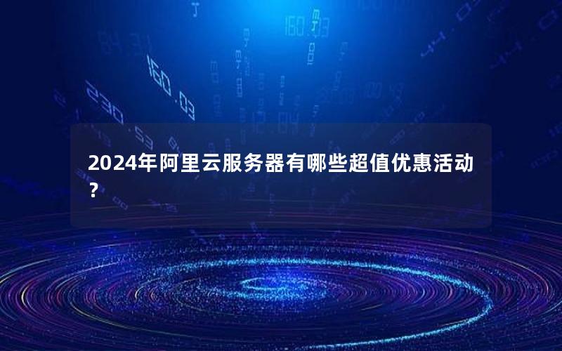 2024年阿里云服务器有哪些超值优惠活动？