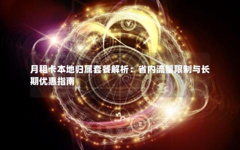 月租卡本地归属套餐解析：省内流量限制与长期优惠指南
