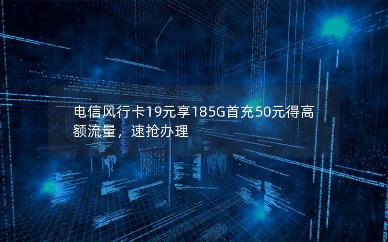 电信风行卡19元享185G首充50元得高额流量，速抢办理