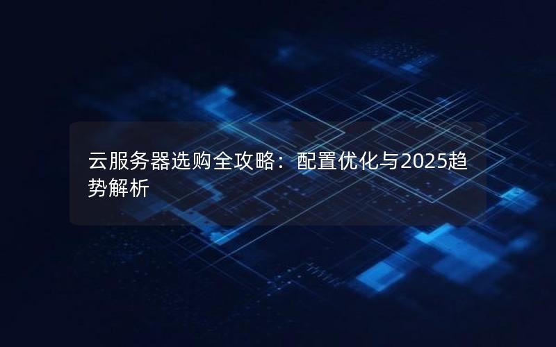 云服务器选购全攻略：配置优化与2025趋势解析