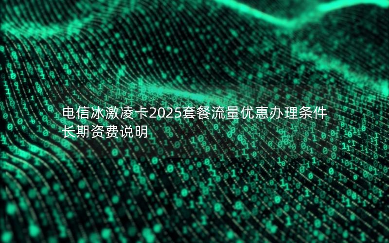 电信冰激凌卡2025套餐流量优惠办理条件长期资费说明