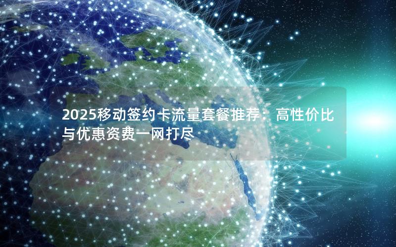 2025移动签约卡流量套餐推荐：高性价比与优惠资费一网打尽