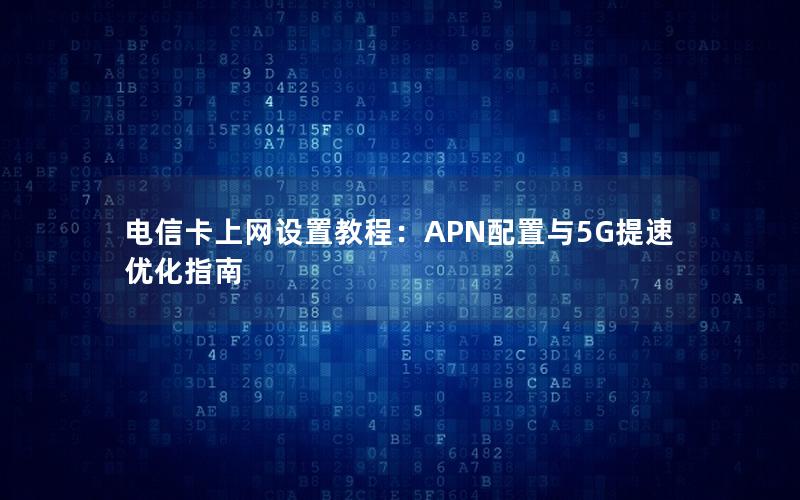 电信卡上网设置教程：APN配置与5G提速优化指南