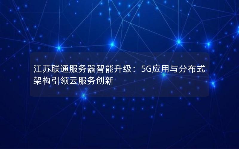 江苏联通服务器智能升级：5G应用与分布式架构引领云服务创新