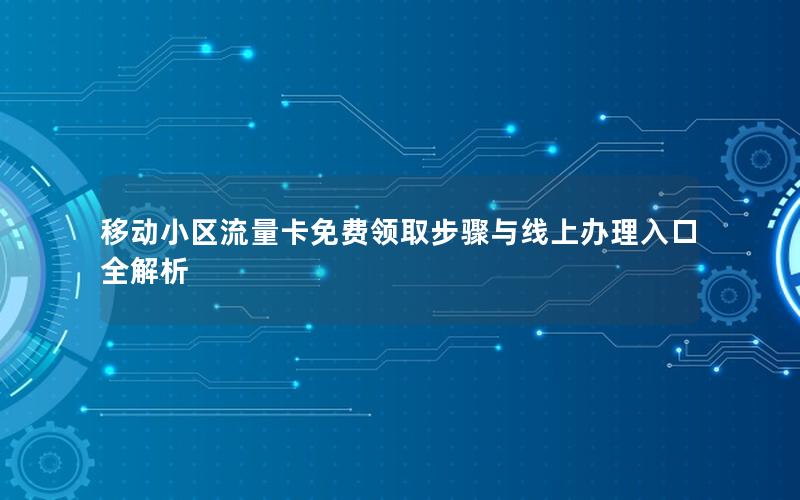 移动小区流量卡免费领取步骤与线上办理入口全解析