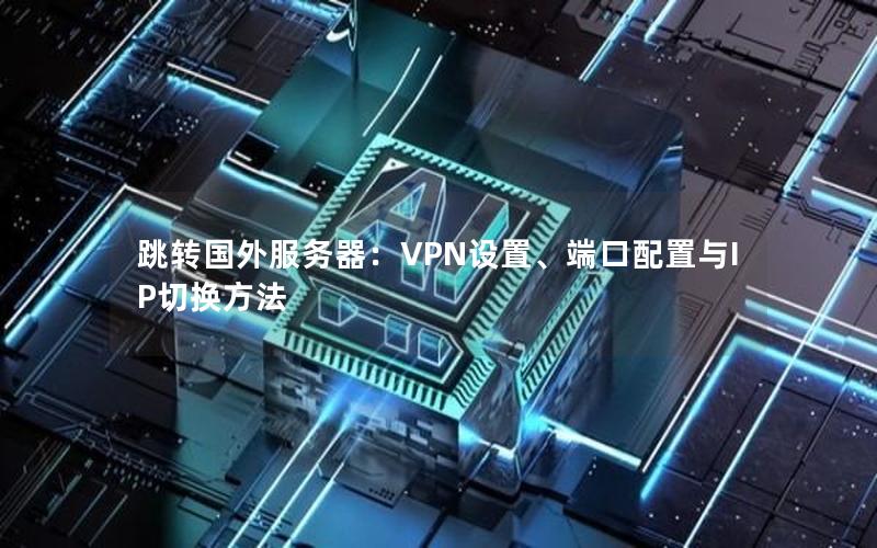 跳转国外服务器：VPN设置、端口配置与IP切换方法