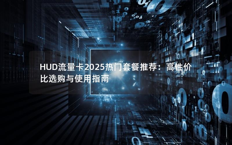 HUD流量卡2025热门套餐推荐：高性价比选购与使用指南