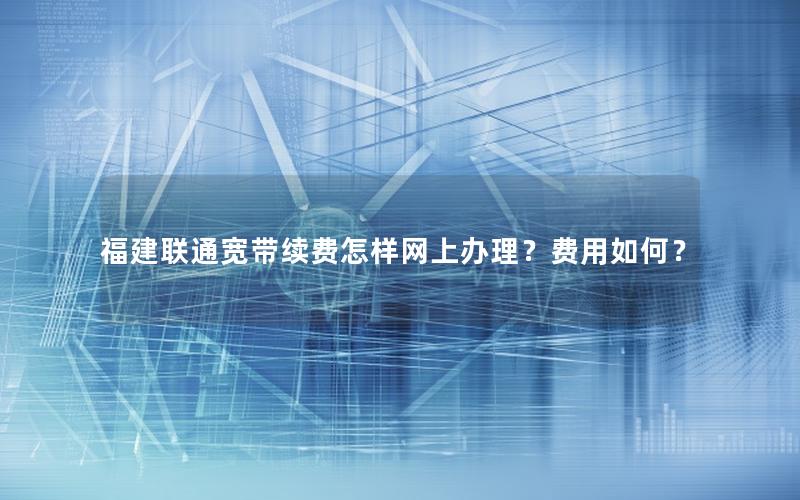 福建联通宽带续费怎样网上办理？费用如何？