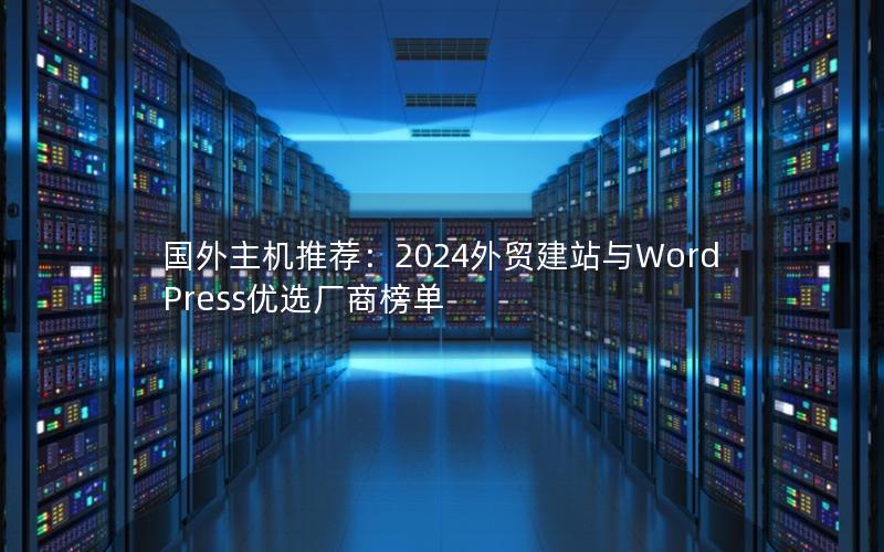 国外主机推荐：2024外贸建站与WordPress优选厂商榜单