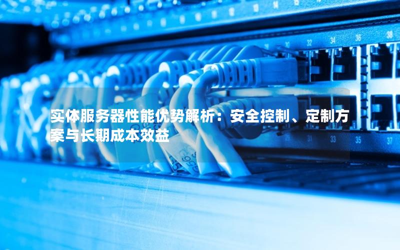 实体服务器性能优势解析：安全控制、定制方案与长期成本效益