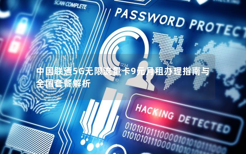 中国联通5G无限流量卡9元月租办理指南与全国套餐解析