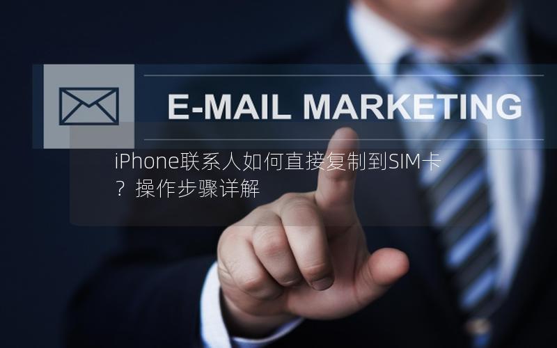 iPhone联系人如何直接复制到SIM卡？操作步骤详解