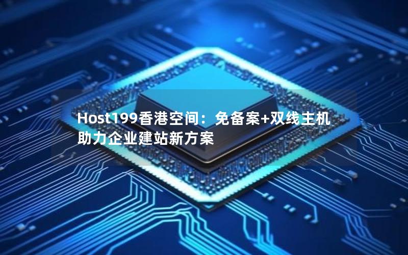 Host199香港空间：免备案+双线主机助力企业建站新方案