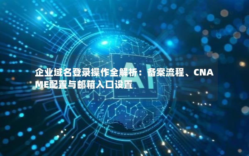 企业域名登录操作全解析：备案流程、CNAME配置与邮箱入口设置