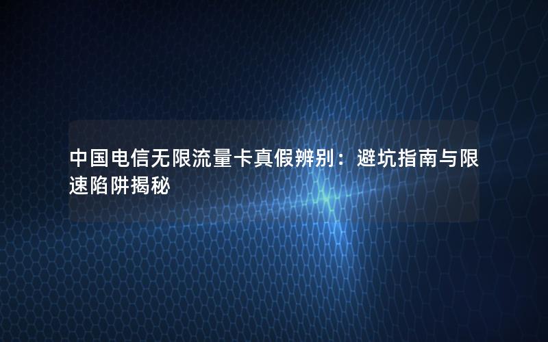 中国电信无限流量卡真假辨别：避坑指南与限速陷阱揭秘