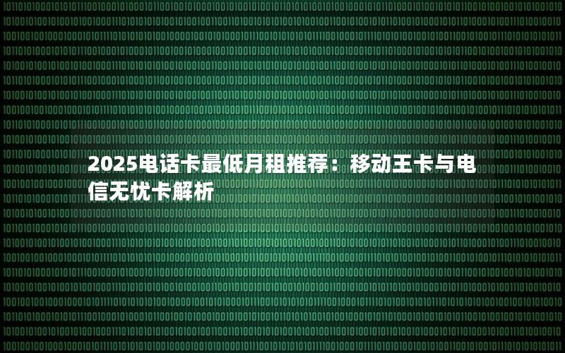 2025电话卡最低月租推荐：移动王卡与电信无忧卡解析