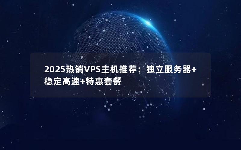 2025热销VPS主机推荐：独立服务器+稳定高速+特惠套餐