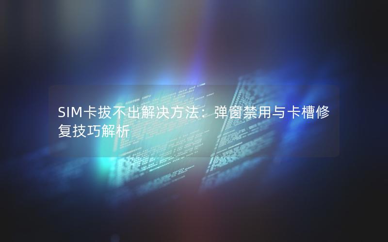 SIM卡拔不出解决方法：弹窗禁用与卡槽修复技巧解析