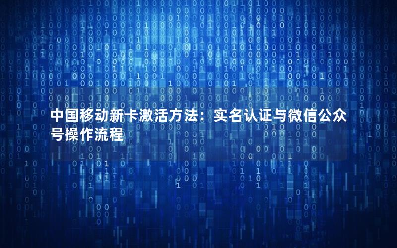 中国移动新卡激活方法：实名认证与微信公众号操作流程