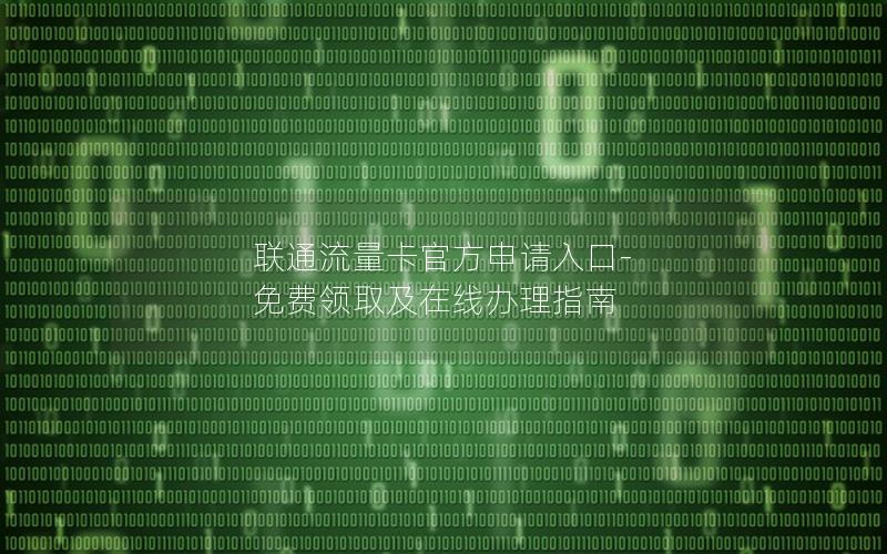 联通流量卡官方申请入口-免费领取及在线办理指南