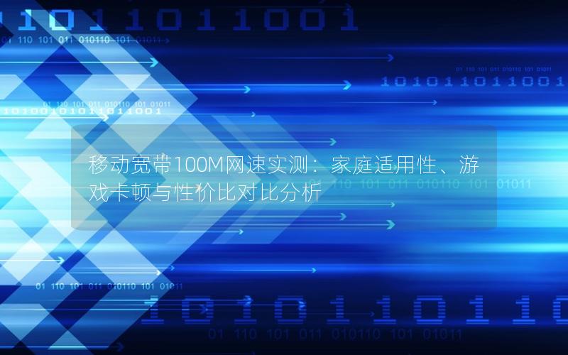 移动宽带100M网速实测：家庭适用性、游戏卡顿与性价比对比分析