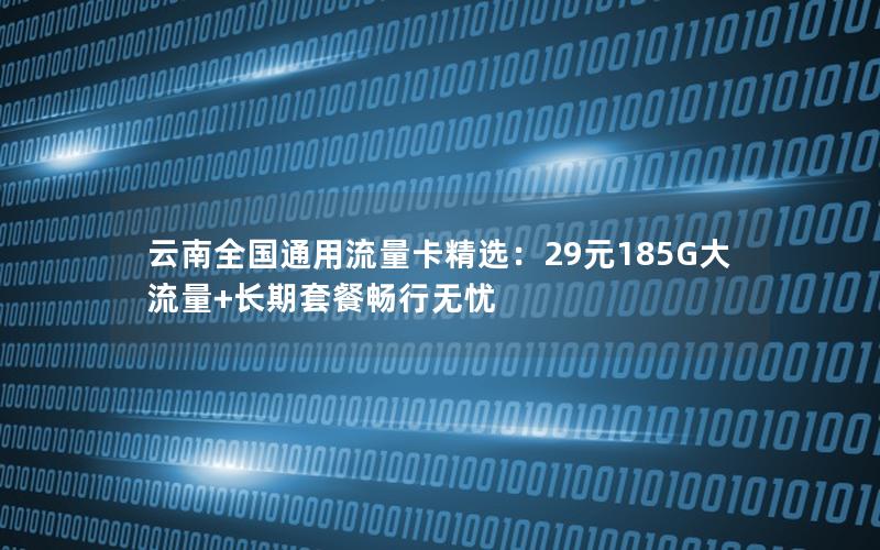 云南全国通用流量卡精选：29元185G大流量+长期套餐畅行无忧