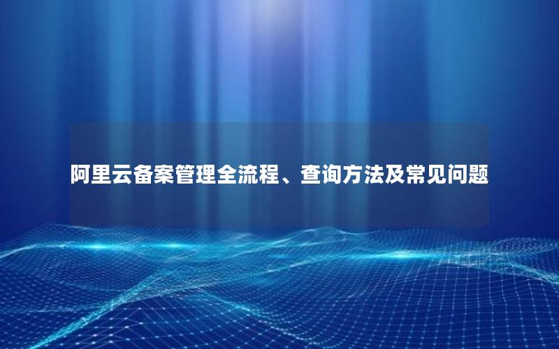 阿里云备案管理全流程、查询方法及常见问题