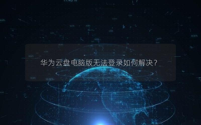 华为云盘电脑版无法登录如何解决？