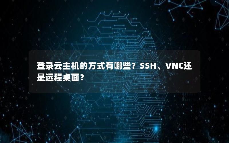 登录云主机的方式有哪些？SSH、VNC还是远程桌面？