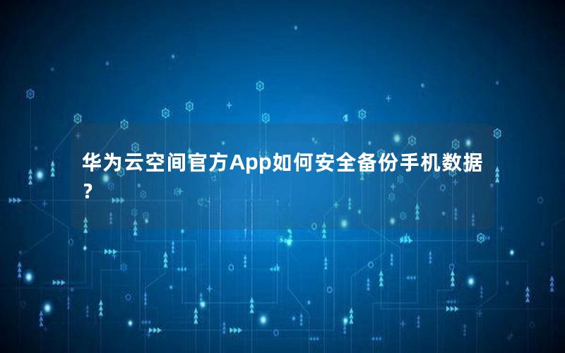 华为云空间官方App如何安全备份手机数据？