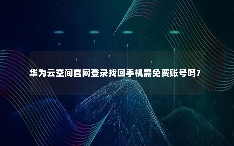 华为云空间官网登录找回手机需免费账号吗？